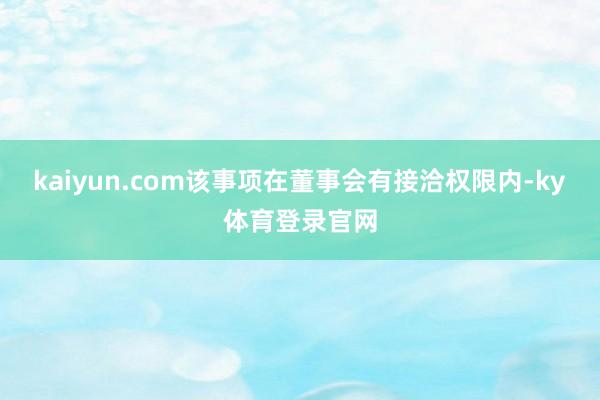 kaiyun.com该事项在董事会有接洽权限内-ky体育登录官网