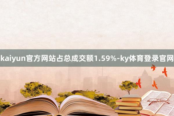 kaiyun官方网站占总成交额1.59%-ky体育登录官网