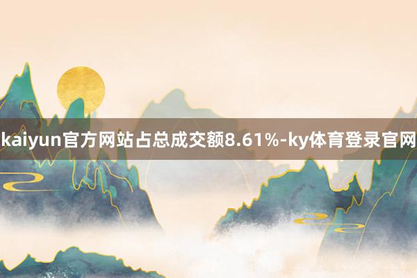 kaiyun官方网站占总成交额8.61%-ky体育登录官网