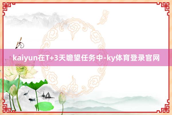 kaiyun在T+3天瞻望任务中-ky体育登录官网