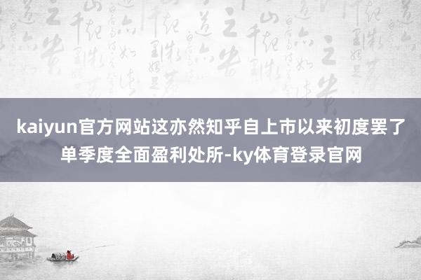 kaiyun官方网站这亦然知乎自上市以来初度罢了单季度全面盈利处所-ky体育登录官网