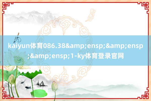 kaiyun体育086.38&ensp;&ensp;&ensp;1-ky体育登录官网