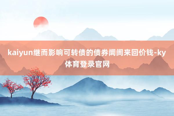 kaiyun继而影响可转债的债券阛阓来回价钱-ky体育登录官网