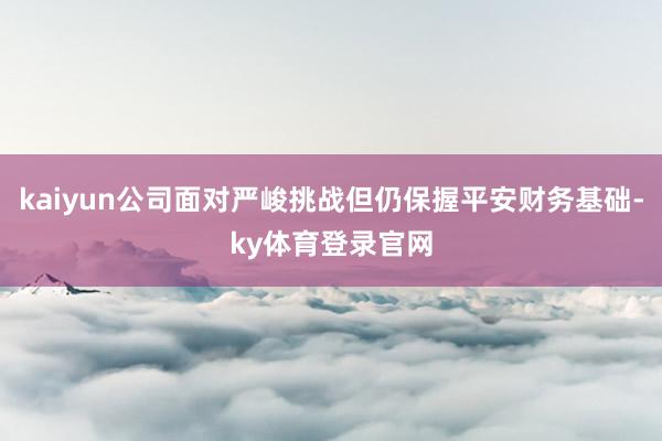 kaiyun公司面对严峻挑战但仍保握平安财务基础-ky体育登录官网