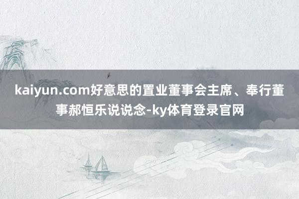 kaiyun.com好意思的置业董事会主席、奉行董事郝恒乐说说念-ky体育登录官网