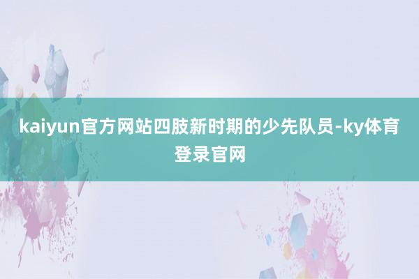 kaiyun官方网站四肢新时期的少先队员-ky体育登录官网