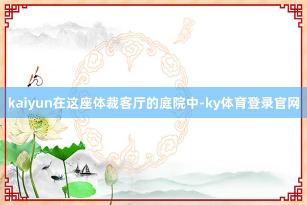kaiyun在这座体裁客厅的庭院中-ky体育登录官网