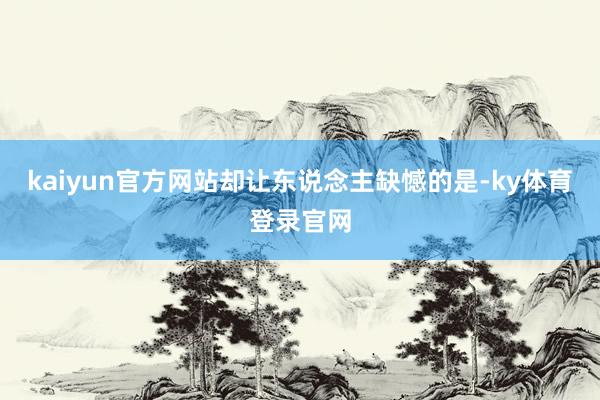 kaiyun官方网站却让东说念主缺憾的是-ky体育登录官网