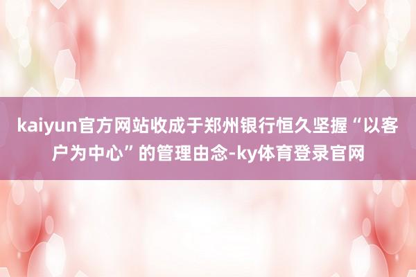 kaiyun官方网站收成于郑州银行恒久坚握“以客户为中心”的管理由念-ky体育登录官网