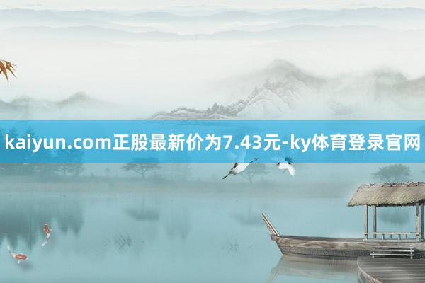 kaiyun.com正股最新价为7.43元-ky体育登录官网