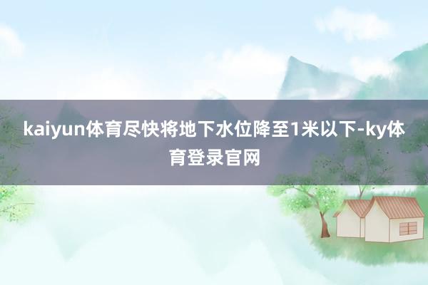 kaiyun体育尽快将地下水位降至1米以下-ky体育登录官网