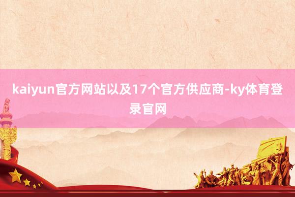 kaiyun官方网站以及17个官方供应商-ky体育登录官网