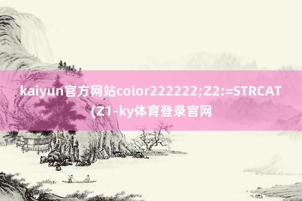 kaiyun官方网站color222222;Z2:=STRCAT(Z1-ky体育登录官网