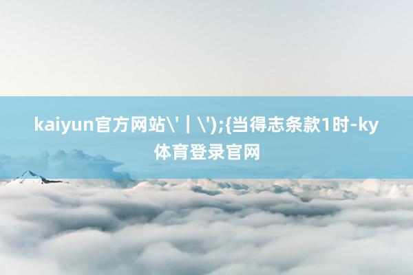 kaiyun官方网站'︱');{当得志条款1时-ky体育登录官网