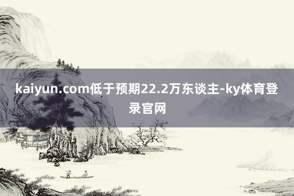 kaiyun.com低于预期22.2万东谈主-ky体育登录官网