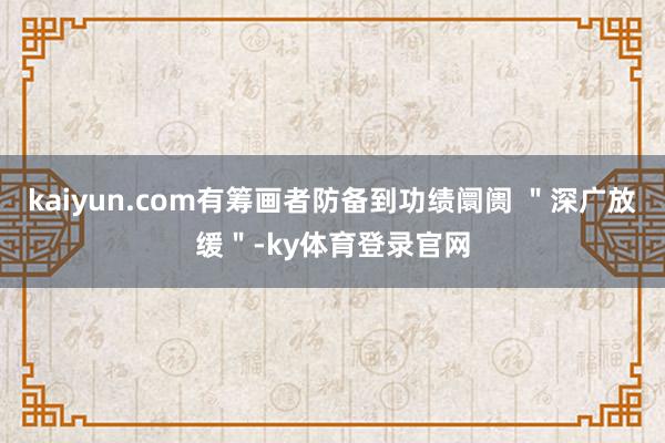 kaiyun.com有筹画者防备到功绩阛阓 ＂深广放缓＂-ky体育登录官网