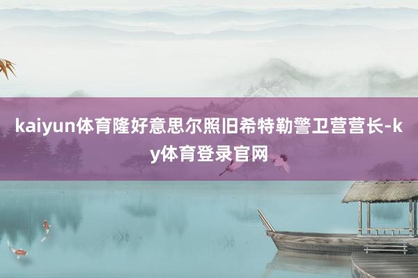 kaiyun体育隆好意思尔照旧希特勒警卫营营长-ky体育登录官网