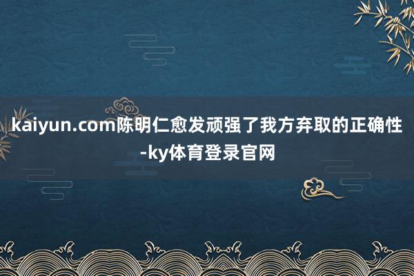 kaiyun.com陈明仁愈发顽强了我方弃取的正确性-ky体育登录官网