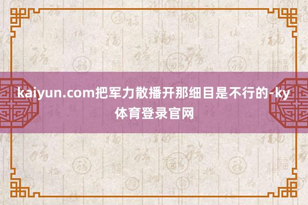 kaiyun.com把军力散播开那细目是不行的-ky体育登录官网