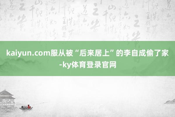 kaiyun.com服从被“后来居上”的李自成偷了家-ky体育登录官网