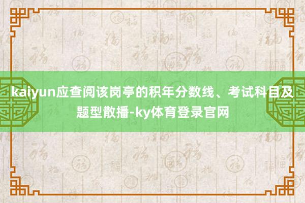 kaiyun应查阅该岗亭的积年分数线、考试科目及题型散播-ky体育登录官网