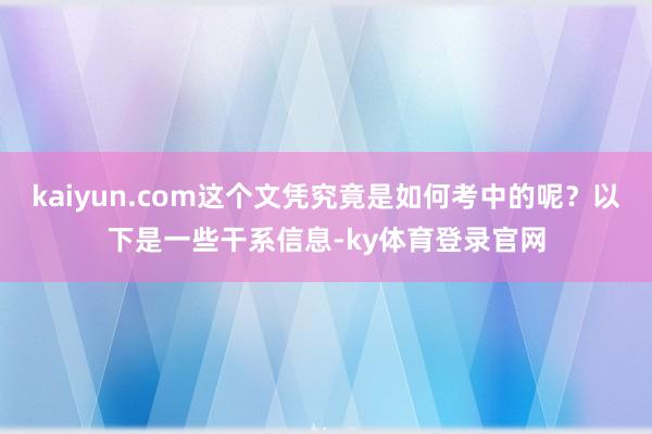 kaiyun.com这个文凭究竟是如何考中的呢？以下是一些干系信息-ky体育登录官网