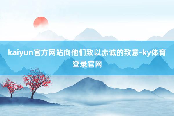 kaiyun官方网站向他们致以赤诚的致意-ky体育登录官网