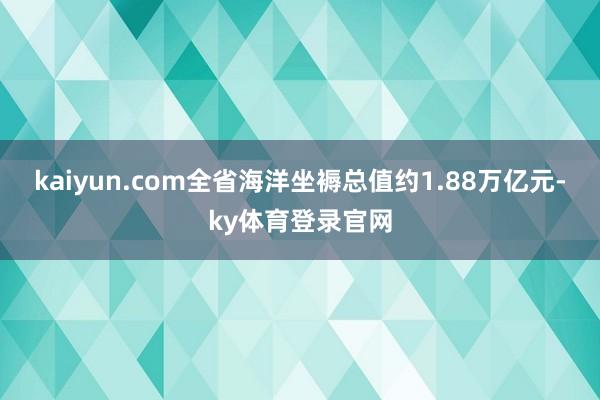 kaiyun.com全省海洋坐褥总值约1.88万亿元-ky体育登录官网