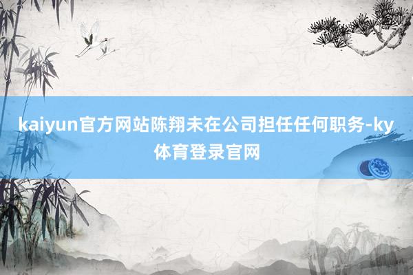 kaiyun官方网站陈翔未在公司担任任何职务-ky体育登录官网