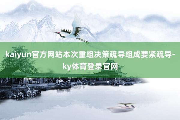 kaiyun官方网站本次重组决策疏导组成要紧疏导-ky体育登录官网