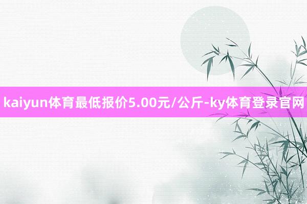 kaiyun体育最低报价5.00元/公斤-ky体育登录官网