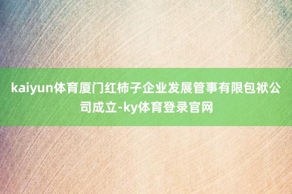 kaiyun体育厦门红柿子企业发展管事有限包袱公司成立-ky体育登录官网