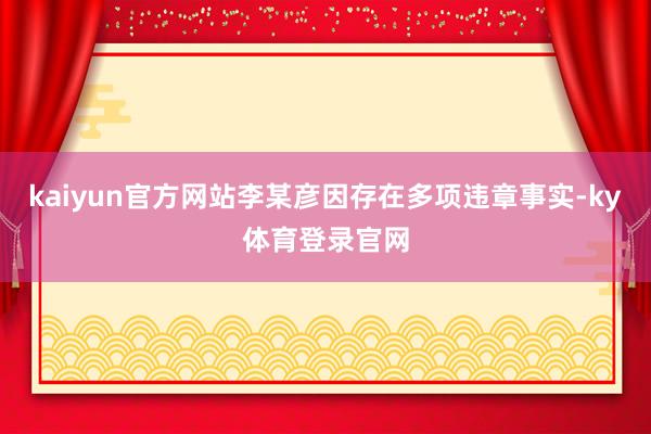 kaiyun官方网站李某彦因存在多项违章事实-ky体育登录官网