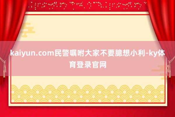 kaiyun.com民警嘱咐大家不要臆想小利-ky体育登录官网
