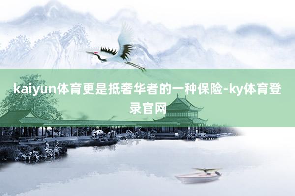 kaiyun体育更是抵奢华者的一种保险-ky体育登录官网