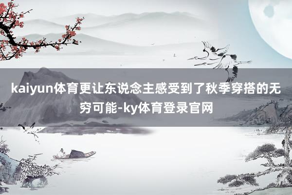 kaiyun体育更让东说念主感受到了秋季穿搭的无穷可能-ky体育登录官网