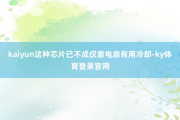 kaiyun这种芯片已不成仅靠电扇有用冷却-ky体育登录官网