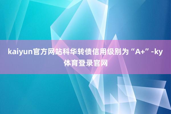 kaiyun官方网站科华转债信用级别为“A+”-ky体育登录官网
