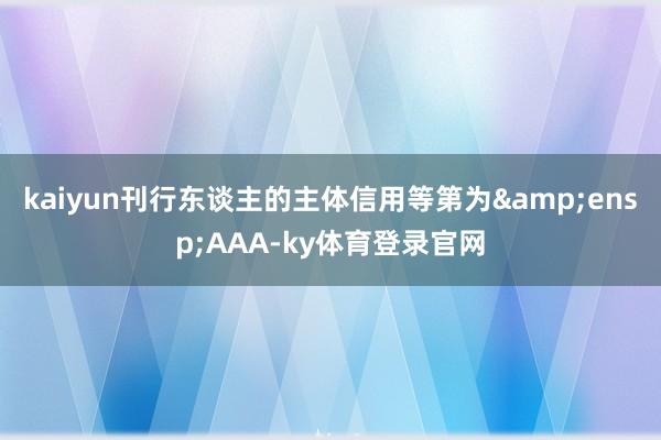 kaiyun刊行东谈主的主体信用等第为&ensp;AAA-ky体育登录官网