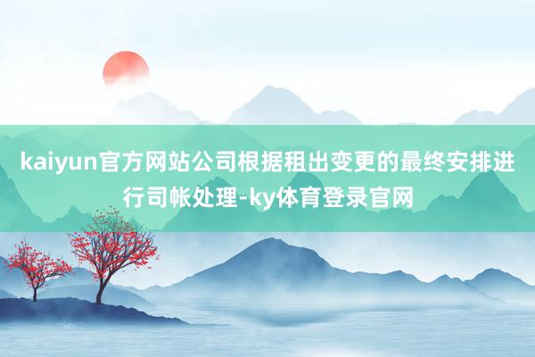 kaiyun官方网站公司根据租出变更的最终安排进行司帐处理-ky体育登录官网