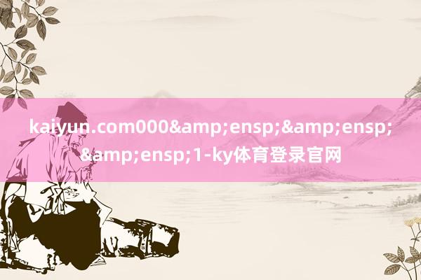 kaiyun.com000&ensp;&ensp;&ensp;1-ky体育登录官网