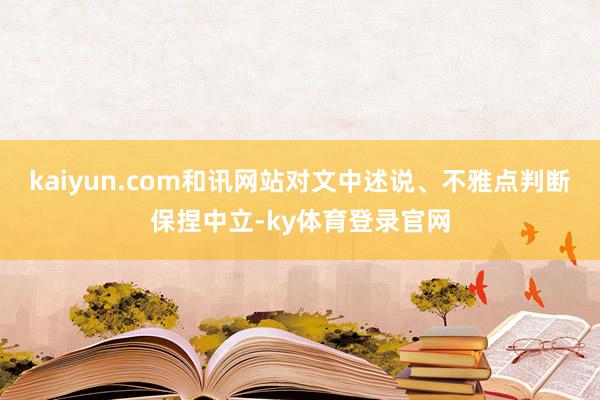 kaiyun.com和讯网站对文中述说、不雅点判断保捏中立-ky体育登录官网