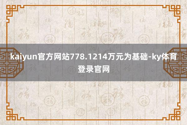 kaiyun官方网站778.1214万元为基础-ky体育登录官网