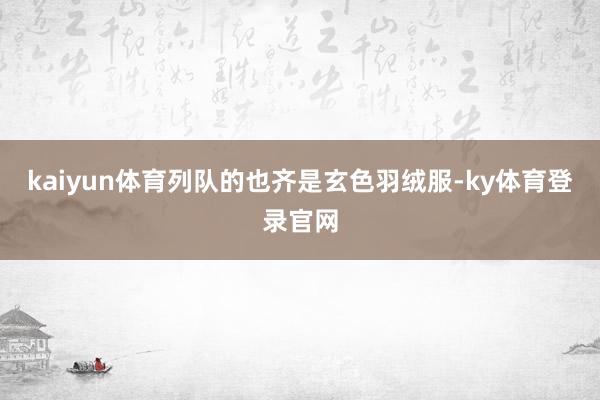 kaiyun体育列队的也齐是玄色羽绒服-ky体育登录官网