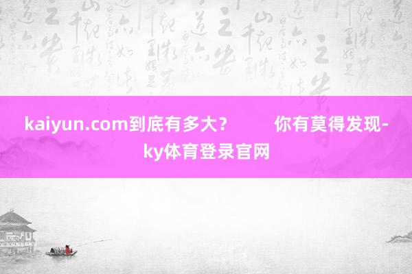 kaiyun.com到底有多大？        你有莫得发现-ky体育登录官网
