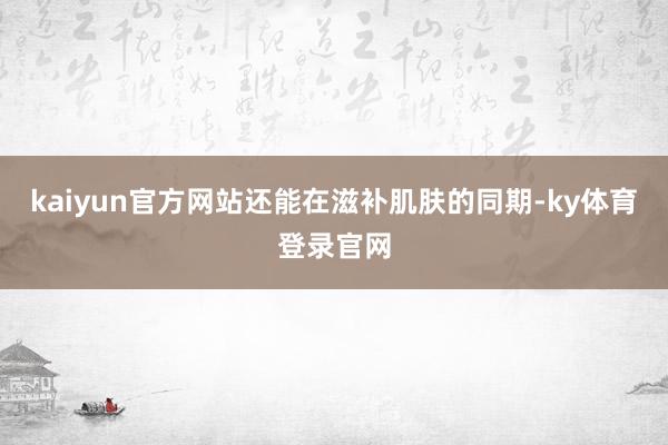 kaiyun官方网站还能在滋补肌肤的同期-ky体育登录官网