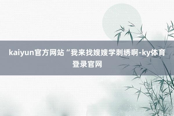 kaiyun官方网站“我来找嫂嫂学刺绣啊-ky体育登录官网