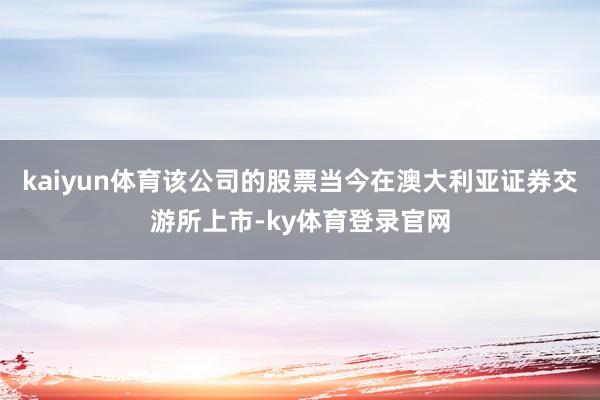 kaiyun体育该公司的股票当今在澳大利亚证券交游所上市-ky体育登录官网