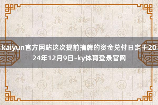 kaiyun官方网站这次提前摘牌的资金兑付日定于2024年12月9日-ky体育登录官网