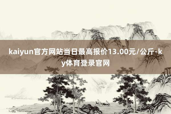 kaiyun官方网站当日最高报价13.00元/公斤-ky体育登录官网